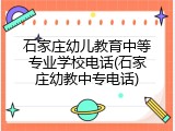 石家庄幼儿教育中等专业学校电话(石家庄幼教中专电话)