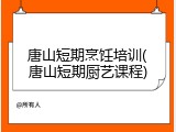 唐山短期烹饪培训(唐山短期厨艺课程)