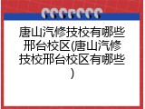 唐山汽修技校有哪些邢台校区(唐山汽修技校邢台校区有哪些)