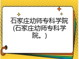 石家庄幼师专科学院(石家庄幼师专科学院。)