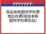 保定老板厨师学校原地址在哪(保定老板厨师学校原名址)