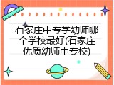 石家庄中专学幼师哪个学校最好(石家庄优质幼师中专校)