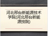 河北邢台新能源技术学院(河北邢台新能源技院)