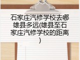 石家庄汽修学校去哪雄县多远(雄县至石家庄汽修学校的距离)