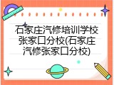 石家庄汽修培训学校张家口分校(石家庄汽修张家口分校)