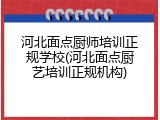 河北面点厨师培训正规学校(河北面点厨艺培训正规机构)