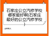 石家庄公立汽修学校哪家最好啊(石家庄最好的公立汽修学校)