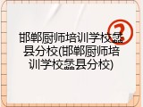 邯郸厨师培训学校蠡县分校(邯郸厨师培训学校蠡县分校)