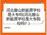 河北唐山新能源学校是大专吗(河北唐山新能源学校是大专院校吗？)