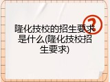 隆化技校的招生要求是什么(隆化技校招生要求)