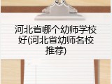河北省哪个幼师学校好(河北省幼师名校推荐)