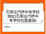 石家庄汽修中专学校地址(石家庄汽修中专学校位置查询)