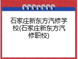 石家庄新东方汽修学校(石家庄新东方汽修职校)