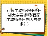 石家庄幼师必须全日制大专要求吗(石家庄幼师全日制大专要求？)