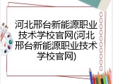 河北邢台新能源职业技术学校官网(河北邢台新能源职业技术学校官网)