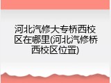 河北汽修大专桥西校区在哪里(河北汽修桥西校区位置)