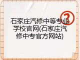 石家庄汽修中等专业学校官网(石家庄汽修中专官方网站)