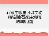 石家庄哪里可以学幼师培训(石家庄幼师培训机构)