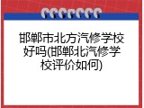 邯郸市北方汽修学校好吗(邯郸北汽修学校评价如何)