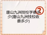 唐山九洲技校学费多少(唐山九洲技校收费多少)