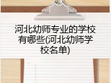 河北幼师专业的学校有哪些(河北幼师学校名单)