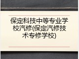 保定科技中等专业学校汽修(保定汽修技术专修学校)