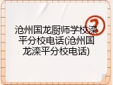 沧州国龙厨师学校滦平分校电话(沧州国龙滦平分校电话)