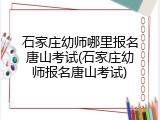 石家庄幼师哪里报名唐山考试(石家庄幼师报名唐山考试)