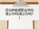河北新能源职业学校是公办吗(是公办吗？)
