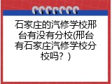 石家庄的汽修学校邢台有没有分校(邢台有石家庄汽修学校分校吗？)