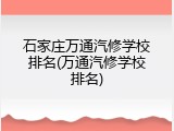 石家庄万通汽修学校排名(万通汽修学校排名)