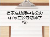 石家庄幼师中专公办(石家庄公办幼师学校)