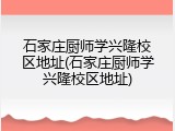 石家庄厨师学兴隆校区地址(石家庄厨师学兴隆校区地址)