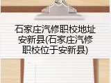 石家庄汽修职校地址安新县(石家庄汽修职校位于安新县)