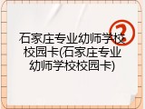 石家庄专业幼师学校校园卡(石家庄专业幼师学校校园卡)