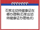 石家庄幼师健康证在哪办理啊(石家庄幼师健康证办理地点)