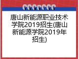 唐山新能源职业技术学院2019招生(唐山新能源学院2019年招生)