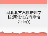 河北北方汽修培训学校(河北北方汽修培训中心)