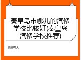 秦皇岛市哪儿的汽修学校比较好(秦皇岛汽修学校推荐)