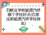 石家庄学新能源汽修哪个学校好点(石家庄新能源汽修学校排名)
