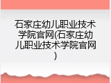 石家庄幼儿职业技术学院官网(石家庄幼儿职业技术学院官网)