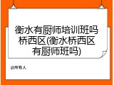 衡水有厨师培训班吗桥西区(衡水桥西区有厨师班吗)