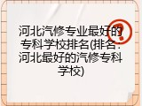 河北汽修专业最好的专科学校排名(排名：河北最好的汽修专科学校)