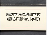 廊坊学汽修培训学校(廊坊汽修培训学府)
