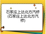 石家庄上达北方汽修(石家庄上达北方汽修)