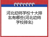 河北幼师学校十大排名有哪些(河北幼师学校排名)