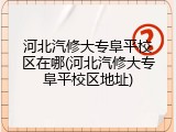 河北汽修大专阜平校区在哪(河北汽修大专阜平校区地址)