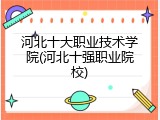 河北十大职业技术学院(河北十强职业院校)
