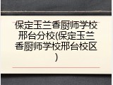 保定玉兰香厨师学校邢台分校(保定玉兰香厨师学校邢台校区)
