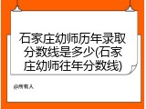 石家庄幼师历年录取分数线是多少(石家庄幼师往年分数线)